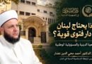 لماذا يحتاج لبنان إلى دار فتوى قوية؟